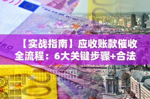 北京【实战指南】应收账款催收全流程：6大关键步骤+合法回款技巧