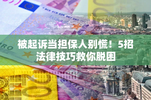 北京被起诉当担保人别慌！5招法律技巧救你脱困
