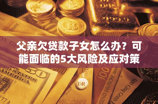 北京父亲欠贷款子女怎么办?可能面临的5大风险及应对策略 北京父亲欠贷款子女怎么办?可能面临的5大风险及应对策略