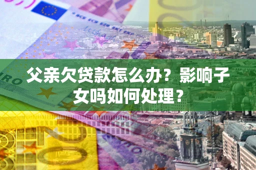 北京父亲欠贷款怎么办？影响子女吗如何处理？