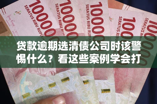 北京贷款逾期选清债公司时该警惕什么？看这些案例学会打翻身仗