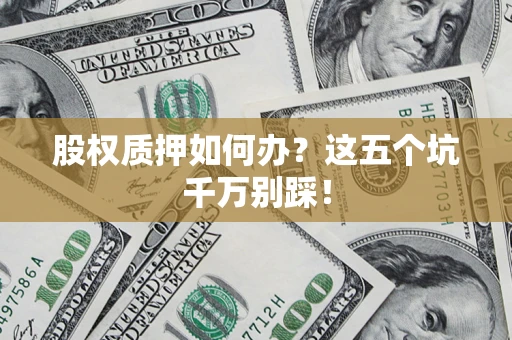 北京股权质押如何办？这五个坑千万别踩！