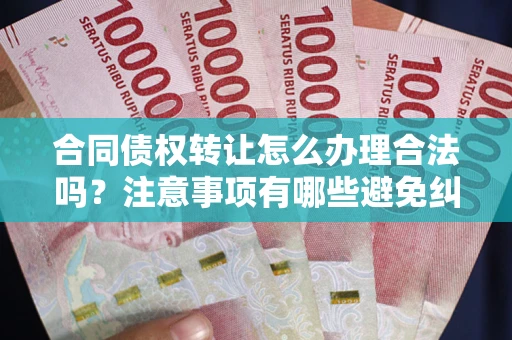 北京合同债权转让怎么办理合法吗？注意事项有哪些避免纠纷？