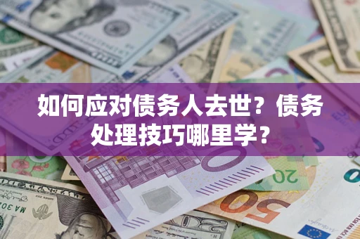 北京如何应对债务人去世？债务处理技巧哪里学？