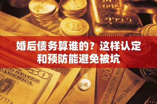 北京婚后债务算谁的？这样认定和预防能避免被坑