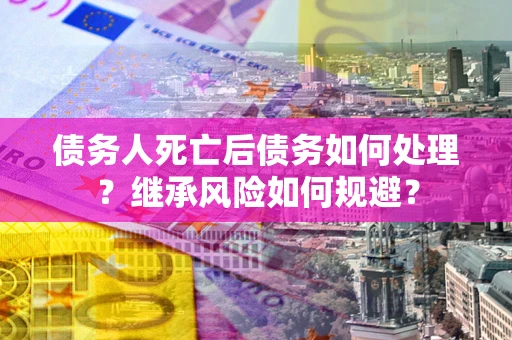 北京债务人死亡后债务如何处理？继承风险如何规避？