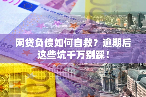 北京网贷负债如何自救？逾期后这些坑千万别踩！