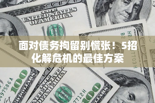 北京面对债务拘留别慌张！5招化解危机的最佳方案