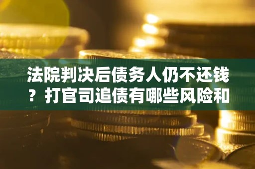 北京法院判决后债务人仍不还钱？打官司追债有哪些风险和技巧？