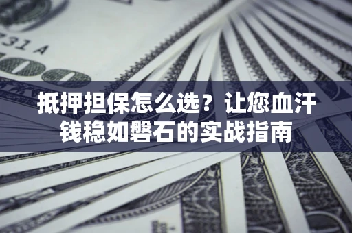 北京抵押担保怎么选？让您血汗钱稳如磐石的实战指南