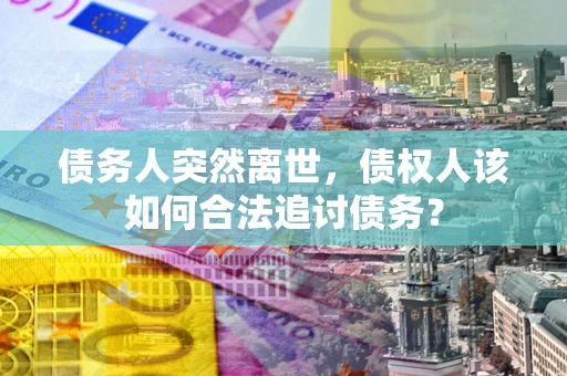 北京债务人突然离世，债权人该如何合法追讨债务？