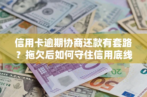 北京信用卡逾期协商还款有套路？拖欠后如何守住信用底线？