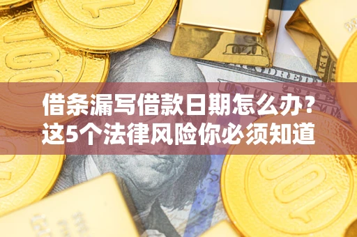 北京借条漏写借款日期怎么办？这5个法律风险你必须知道