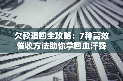 北京欠款追回全攻略：7种高效催收方法助你拿回血汗钱