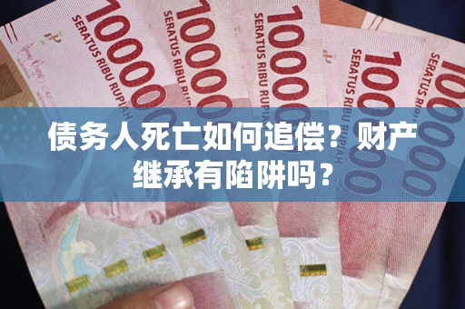 北京债务人死亡如何追偿？财产继承有陷阱吗？