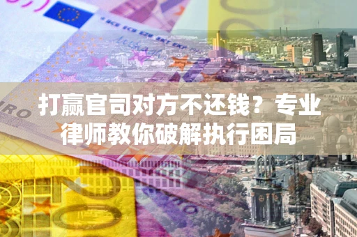 北京打赢官司对方不还钱？专业律师教你破解执行困局