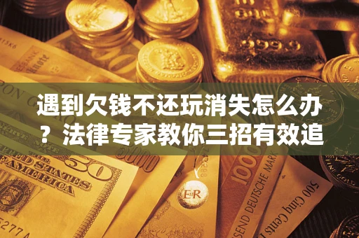 北京遇到欠钱不还玩消失怎么办？法律专家教你三招有效追债！