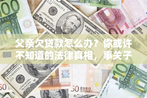 北京父亲欠贷款怎么办？你或许不知道的法律真相，事关子女未来