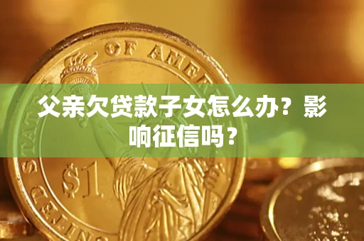 北京父亲欠贷款子女怎么办？影响征信吗？