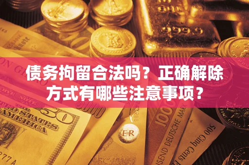 北京债务拘留合法吗？正确解除方式有哪些注意事项？