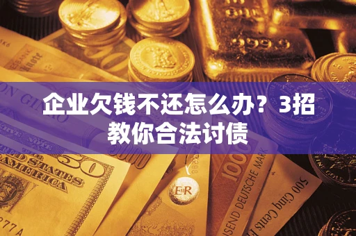 北京企业欠钱不还怎么办？3招教你合法讨债