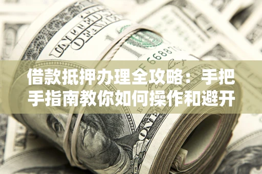 北京借款抵押办理全攻略：手把手指南教你如何操作和避开雷区