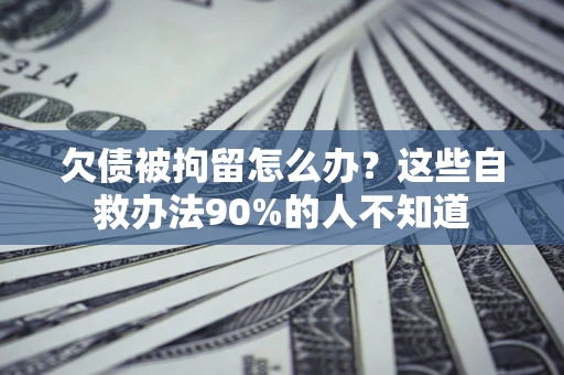 北京欠债被拘留怎么办？这些自救办法90%的人不知道