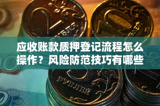 北京应收账款质押登记流程怎么操作？风险防范技巧有哪些全面解析？