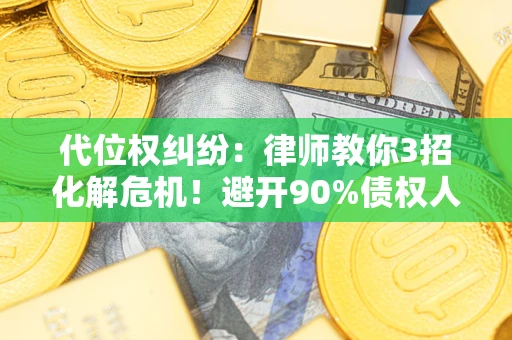 北京代位权纠纷：律师教你3招化解危机！避开90%债权人踩过的坑
