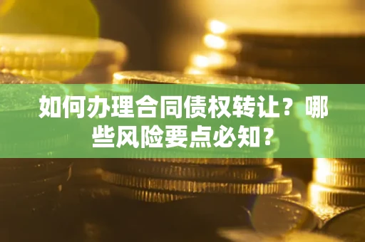 北京如何办理合同债权转让？哪些风险要点必知？