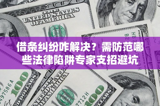北京借条纠纷咋解决？需防范哪些法律陷阱专家支招避坑