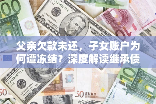 北京父亲欠款未还，子女账户为何遭冻结？深度解读继承债务迷局