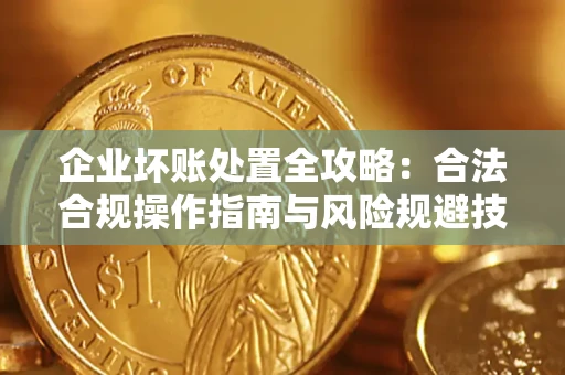 北京企业坏账处置全攻略：合法合规操作指南与风险规避技巧解析