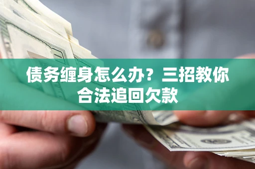 北京债务缠身怎么办？三招教你合法追回欠款
