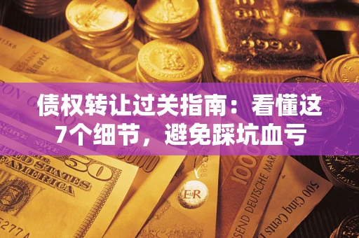 北京债权转让过关指南：看懂这7个细节，避免踩坑血亏