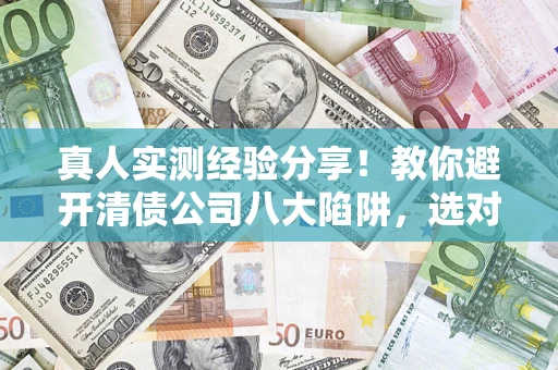 北京真人实测经验分享！教你避开清债公司八大陷阱，选对机构少走十年弯路