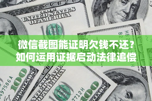 北京微信截图能证明欠钱不还？如何运用证据启动法律追偿程序？