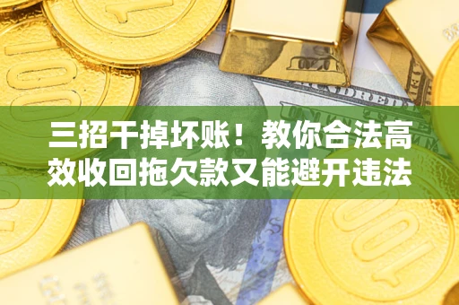 北京三招干掉坏账！教你合法高效收回拖欠款又能避开违法雷区
