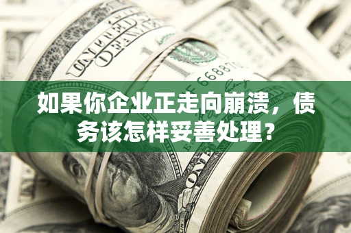 北京如果你企业正走向崩溃，债务该怎样妥善处理？