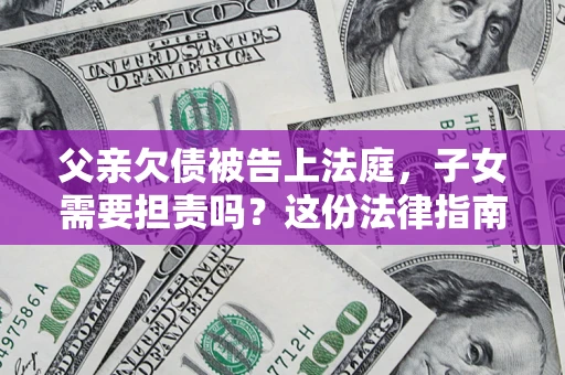北京父亲欠债被告上法庭，子女需要担责吗？这份法律指南必须看完