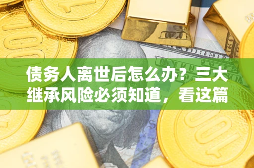 北京债务人离世后怎么办？三大继承风险必须知道，看这篇就够了