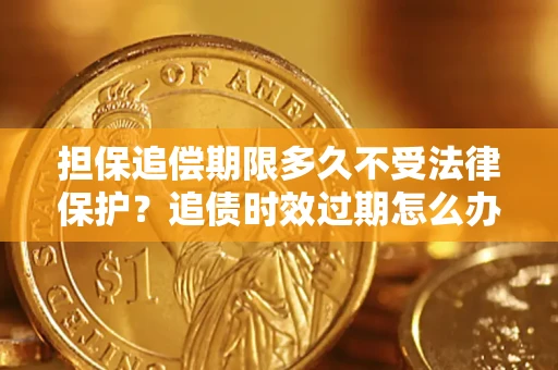 北京担保追偿期限多久不受法律保护？追债时效过期怎么办？
