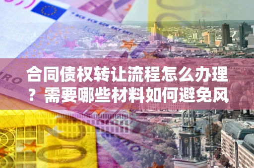 北京合同债权转让流程怎么办理？需要哪些材料如何避免风险？
