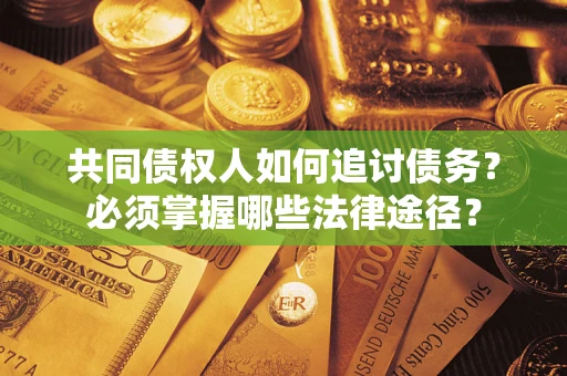 北京共同债权人如何追讨债务？必须掌握哪些法律途径？