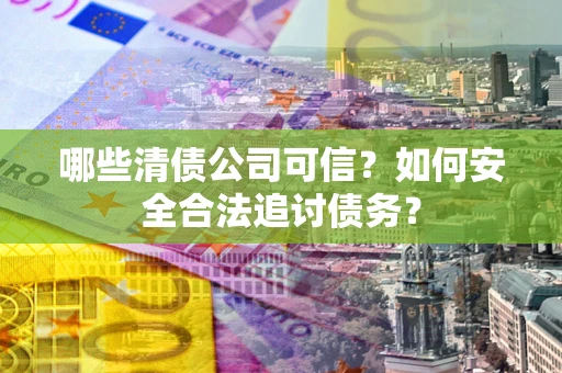 北京哪些清债公司可信？如何安全合法追讨债务？