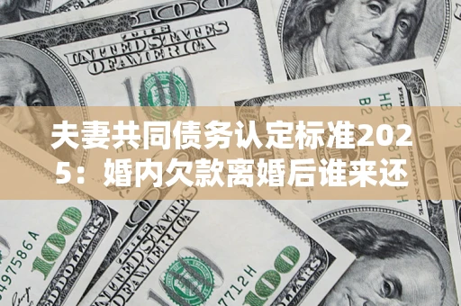 北京夫妻共同债务认定标准2025:婚内欠款离婚后谁来还? 北京夫妻共同债务认定标准2025:婚内欠款离婚后谁来还?