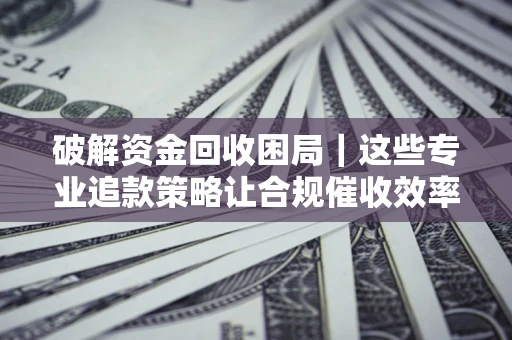 北京破解资金回收困局｜这些专业追款策略让合规催收效率翻倍