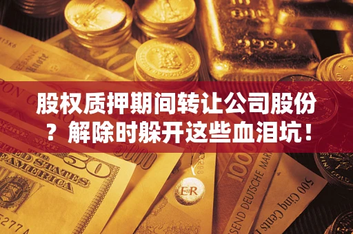 北京股权质押期间转让公司股份？解除时躲开这些血泪坑！