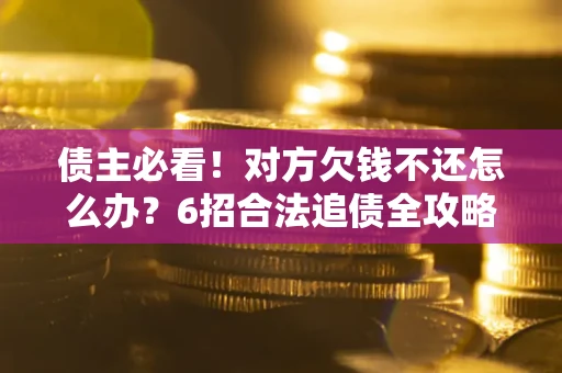 北京债主必看！对方欠钱不还怎么办？6招合法追债全攻略