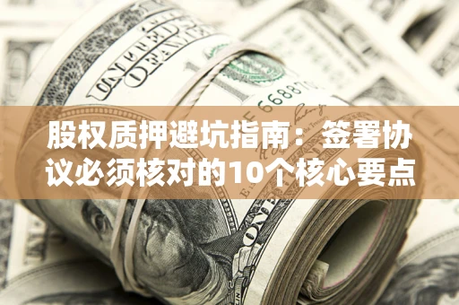 北京股权质押避坑指南:签署协议必须核对的10个核心要点 北京股权质押避坑指南:签署协议必须核对的10个核心要点
